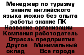 Менеджер по туризму знание английского языка можно без опыта работы знание ПК › Название организации ­ Компания-работодатель › Отрасль предприятия ­ Другое › Минимальный оклад ­ 1 - Все города Работа » Вакансии   . Мордовия респ.